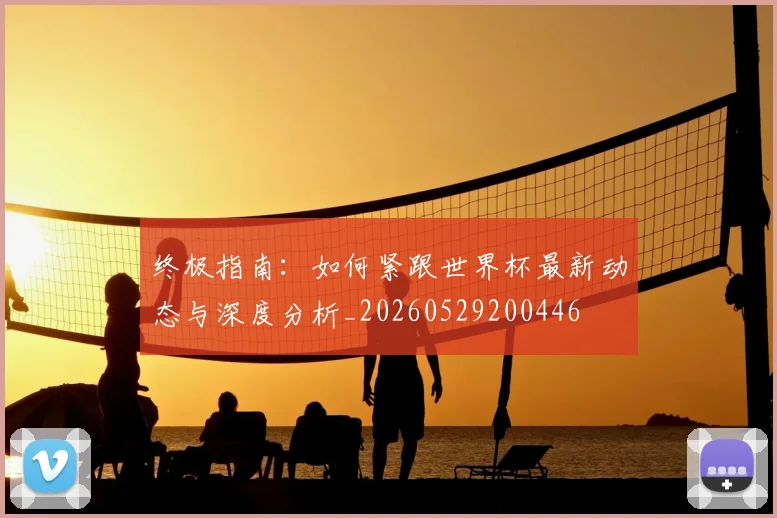 终极指南:如何紧跟世界杯最新动态与深度分析_20260529200446