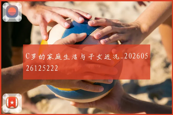 C罗的家庭生活与子女近况_20260526125222