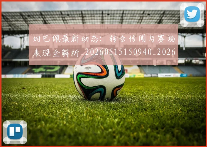姆巴佩最新动态：转会传闻与赛场表现全解析_20260515150940_20260609132808