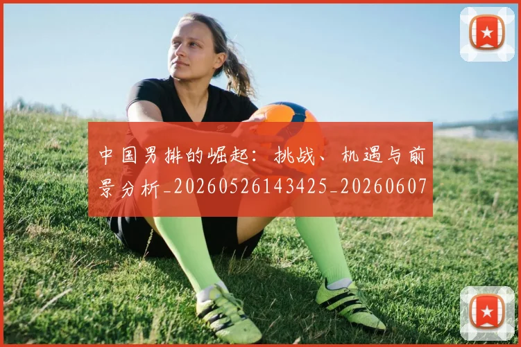 中国男排的崛起:挑战、机遇与前景分析_20260526143425_20260607160648