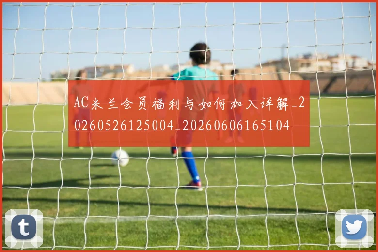 AC米兰会员福利与如何加入详解_20260526125004_20260606165104