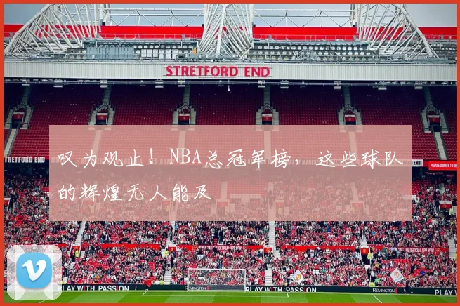 叹为观止!NBA总冠军榜,这些球队的辉煌无人能及