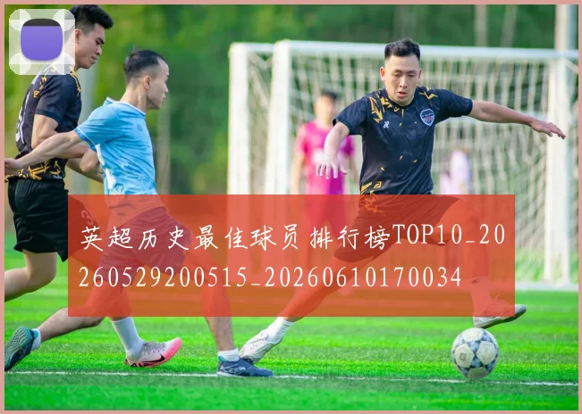 英超历史最佳球员排行榜TOP10_20260529200515_20260610170034