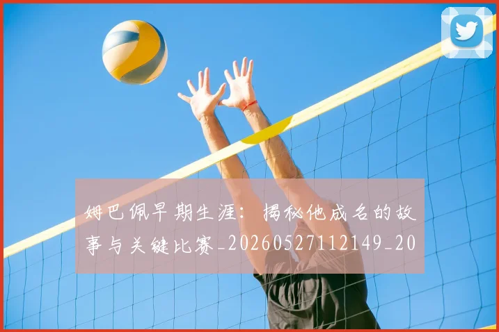 姆巴佩早期生涯:揭秘他成名的故事与关键比赛_20260527112149_20260609132806