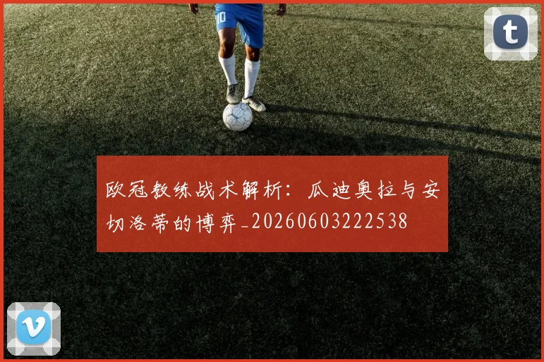 欧冠教练战术解析:瓜迪奥拉与安切洛蒂的博弈_20260603222538