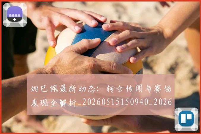 姆巴佩最新动态：转会传闻与赛场表现全解析_20260515150940_20260609132808