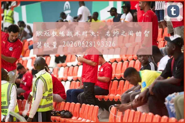 欧冠教练战术对决:名帅之间的智慧较量_20260528193326