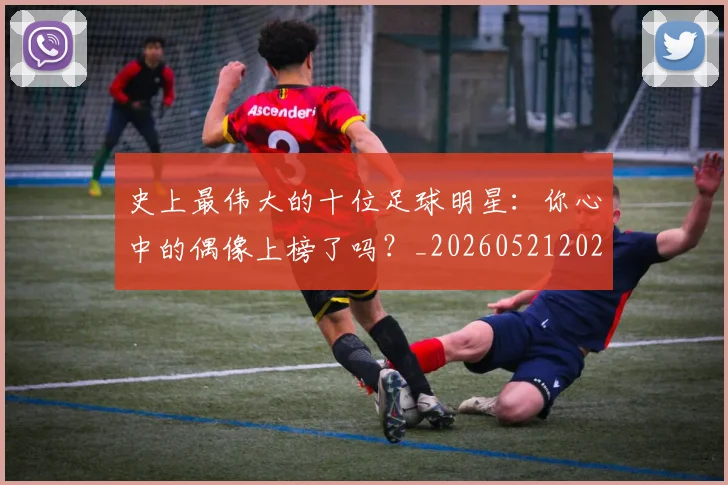 史上最伟大的十位足球明星:你心中的偶像上榜了吗?_20260521202247_20260608142740