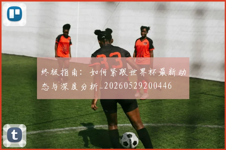 终极指南：如何紧跟世界杯最新动态与深度分析_20260529200446