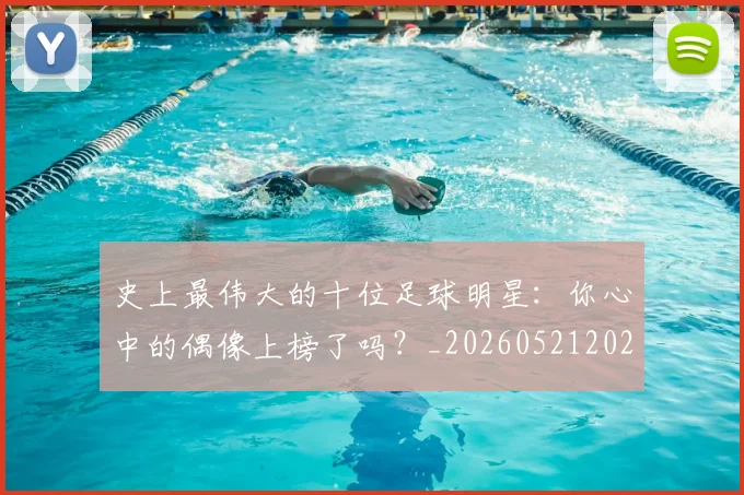史上最伟大的十位足球明星：你心中的偶像上榜了吗？_20260521202247_20260608142740