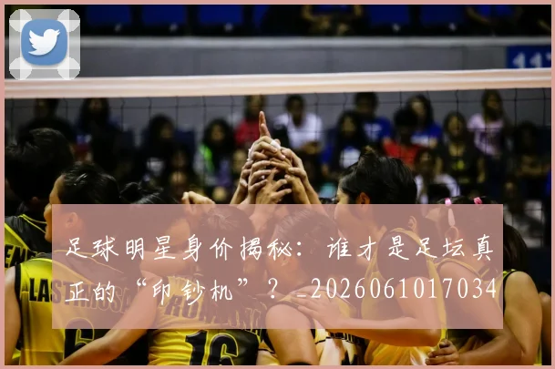 足球明星身价揭秘：谁才是足坛真正的“印钞机”？_20260610170349