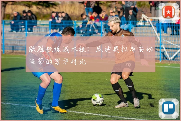 欧冠教练战术板:瓜迪奥拉与安切洛蒂的哲学对比