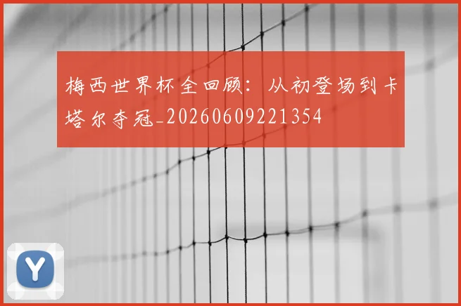 梅西世界杯全回顾：从初登场到卡塔尔夺冠_20260609221354