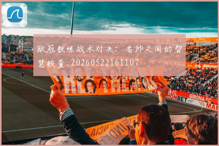 欧冠教练战术对决：名帅之间的智慧较量_20260522161107