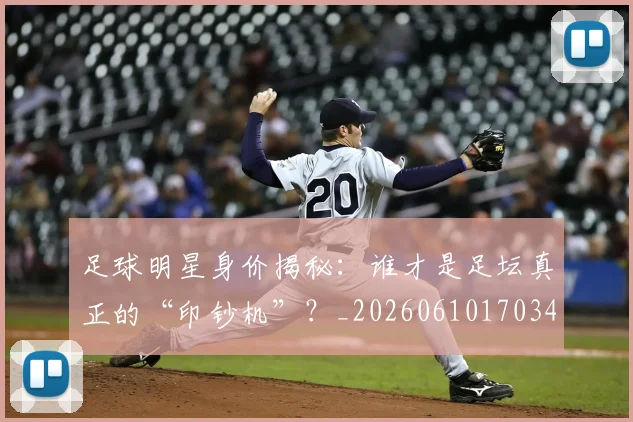 足球明星身价揭秘:谁才是足坛真正的“印钞机”?_20260610170349