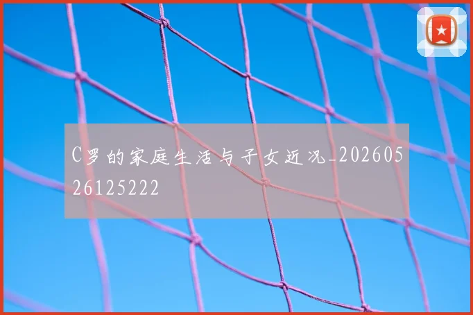 C罗的家庭生活与子女近况_20260526125222