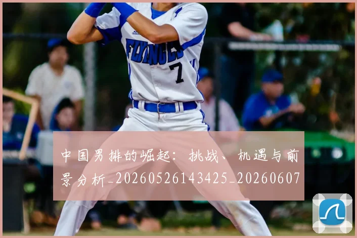 中国男排的崛起:挑战、机遇与前景分析_20260526143425_20260607160648